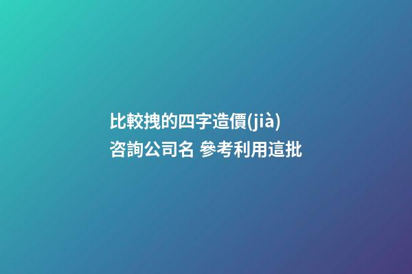 比較拽的四字造價(jià)咨詢公司名 參考利用這批